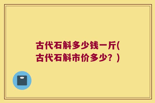 古代石斛多少钱一斤(古代石斛市价多少？)