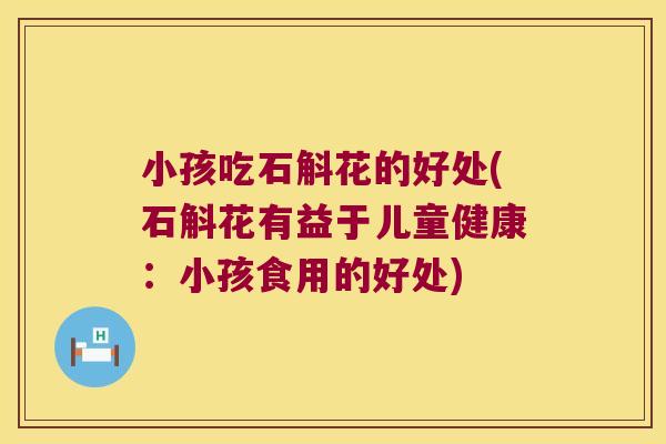 小孩吃石斛花的好处(石斛花有益于儿童健康：小孩食用的好处)