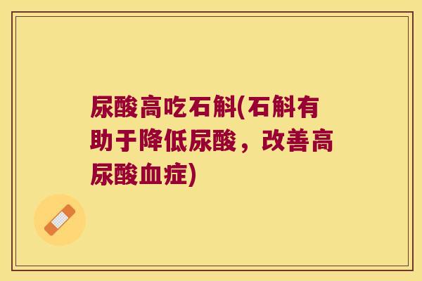 尿酸高吃石斛(石斛有助于降低尿酸，改善高尿酸血症)