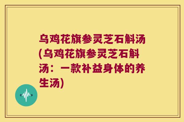 乌鸡花旗参灵芝石斛汤(乌鸡花旗参灵芝石斛汤：一款补益身体的养生汤)