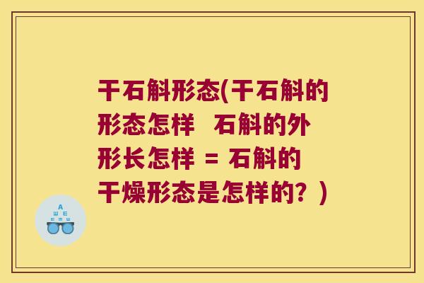 干石斛形态(干石斛的形态怎样  石斛的外形长怎样 = 石斛的干燥形态是怎样的？)