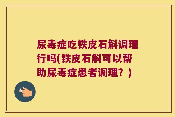 尿毒症吃铁皮石斛调理行吗(铁皮石斛可以帮助尿毒症患者调理？)