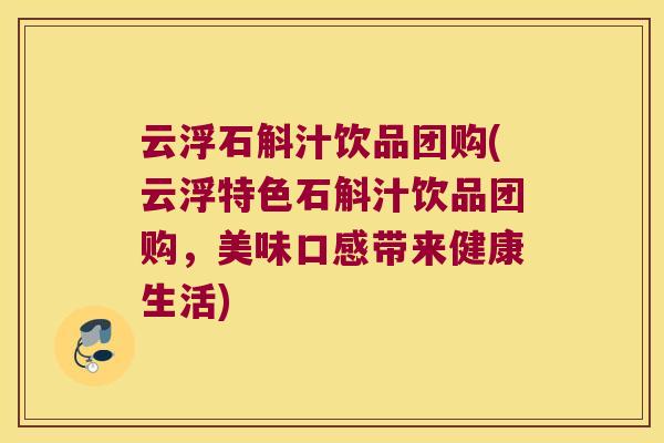 云浮石斛汁饮品团购(云浮特色石斛汁饮品团购，美味口感带来健康生活)
