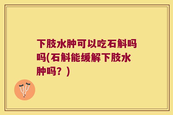 下肢水肿可以吃石斛吗吗(石斛能缓解下肢水肿吗？)