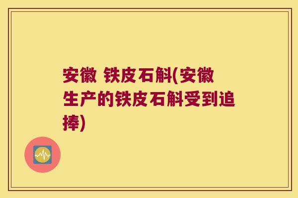 安徽 铁皮石斛(安徽生产的铁皮石斛受到追捧)