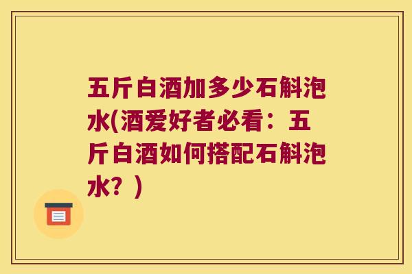 五斤白酒加多少石斛泡水(酒爱好者必看：五斤白酒如何搭配石斛泡水？)