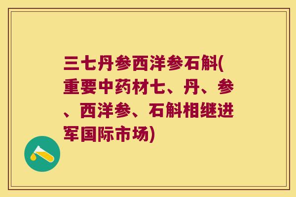 三七丹参西洋参石斛(重要材七、丹、参、西洋参、石斛相继进军国际市场)