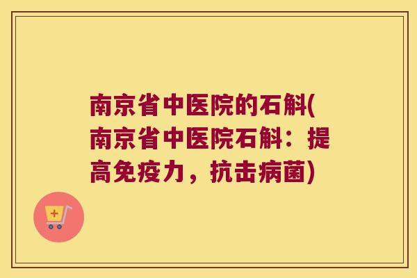 南京省中医院的石斛(南京省中医院石斛：提高免疫力，抗击病菌)