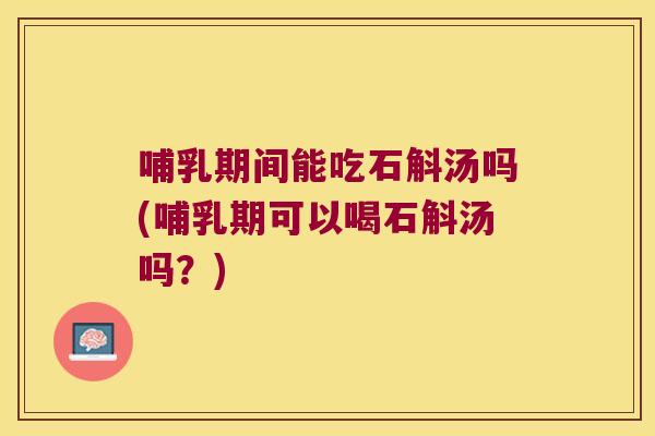 哺乳期间能吃石斛汤吗(哺乳期可以喝石斛汤吗？)