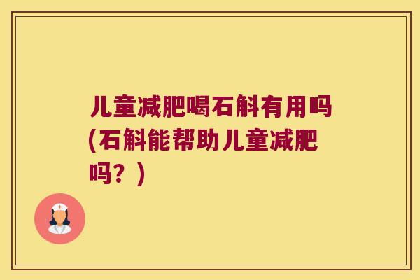 儿童减肥喝石斛有用吗(石斛能帮助儿童减肥吗？)