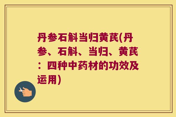 丹参石斛当归黄芪(丹参、石斛、当归、黄芪：四种中药材的功效及运用)