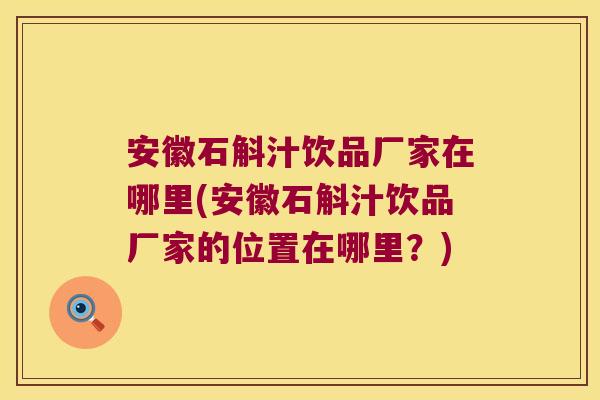 安徽石斛汁饮品厂家在哪里(安徽石斛汁饮品厂家的位置在哪里？)
