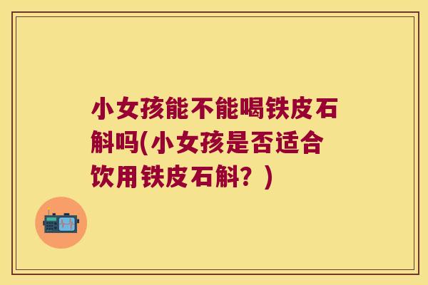 小女孩能不能喝铁皮石斛吗(小女孩是否适合饮用铁皮石斛？)
