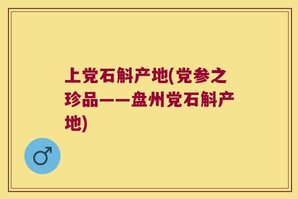 上党石斛产地(党参之珍品——盘州党石斛产地)