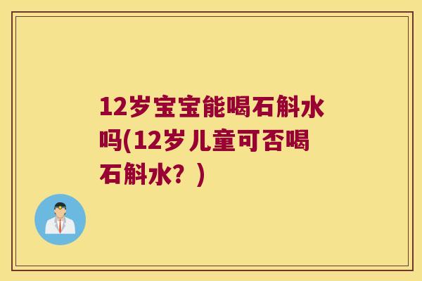 12岁宝宝能喝石斛水吗(12岁儿童可否喝石斛水？)