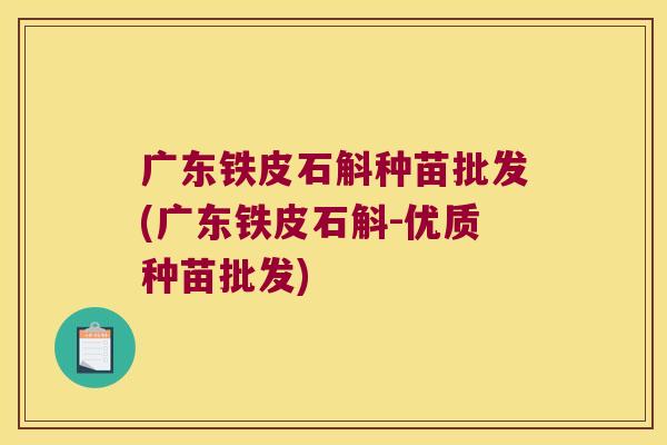 广东铁皮石斛种苗批发(广东铁皮石斛-优质种苗批发)
