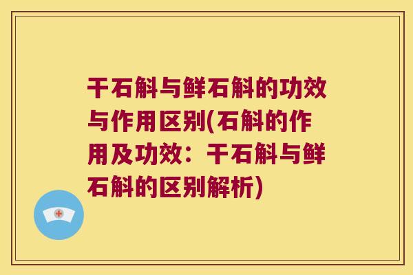 干石斛与鲜石斛的功效与作用区别(石斛的作用及功效：干石斛与鲜石斛的区别解析)