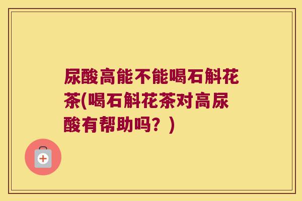 尿酸高能不能喝石斛花茶(喝石斛花茶对高尿酸有帮助吗？)