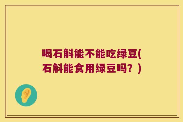 喝石斛能不能吃绿豆(石斛能食用绿豆吗？)