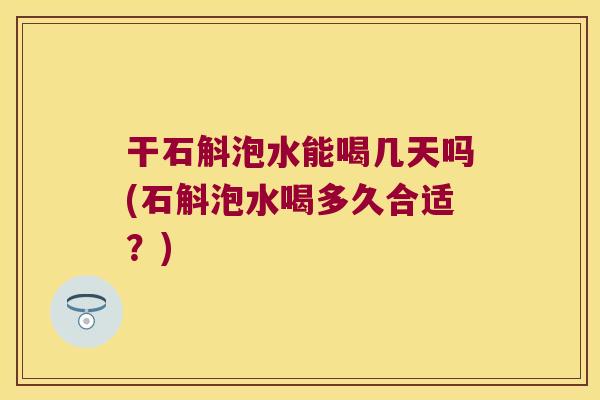 干石斛泡水能喝几天吗(石斛泡水喝多久合适？)
