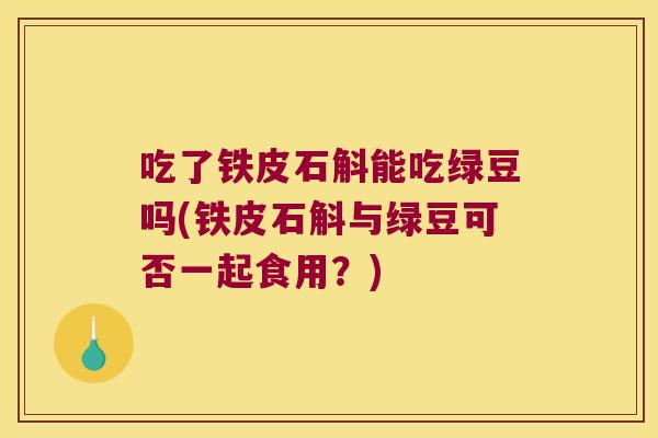 吃了铁皮石斛能吃绿豆吗(铁皮石斛与绿豆可否一起食用？)