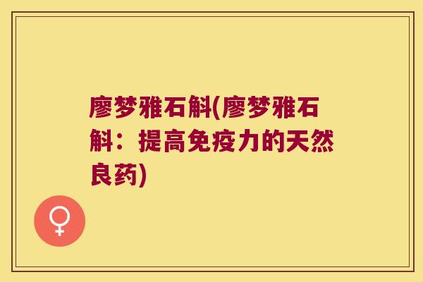 廖梦雅石斛(廖梦雅石斛：提高力的天然良药)