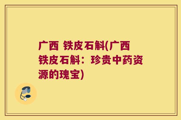 广西 铁皮石斛(广西铁皮石斛：珍贵资源的瑰宝)