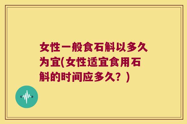 女性一般食石斛以多久为宜(女性适宜食用石斛的时间应多久？)