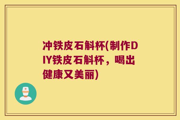 冲铁皮石斛杯(制作DIY铁皮石斛杯，喝出健康又美丽)