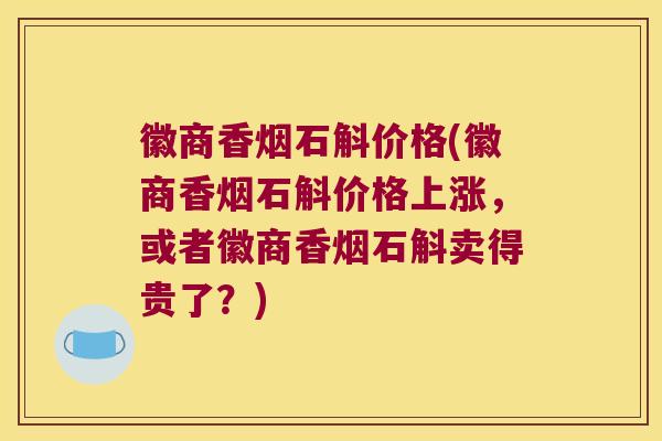 徽商香烟石斛价格(徽商香烟石斛价格上涨，或者徽商香烟石斛卖得贵了？)