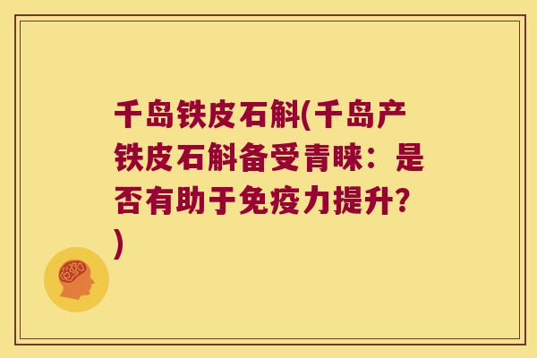 千岛铁皮石斛(千岛产铁皮石斛备受青睐：是否有助于力提升？)