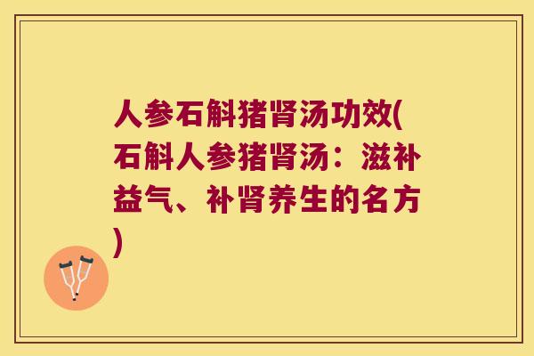 人参石斛猪汤功效(石斛人参猪汤：滋补益气、补养生的名方)