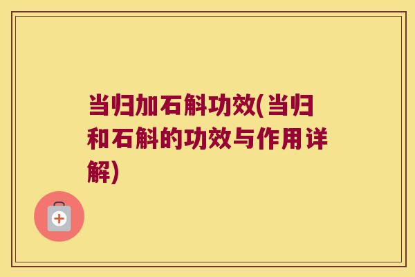 当归加石斛功效(当归和石斛的功效与作用详解)