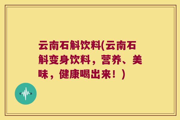 云南石斛饮料(云南石斛变身饮料，营养、美味，健康喝出来！)