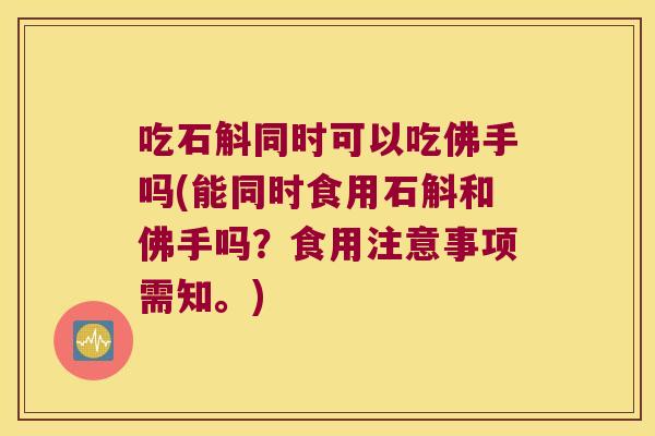 吃石斛同时可以吃佛手吗(能同时食用石斛和佛手吗？食用注意事项需知。)