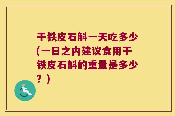 干铁皮石斛一天吃多少(一日之内建议食用干铁皮石斛的重量是多少？)