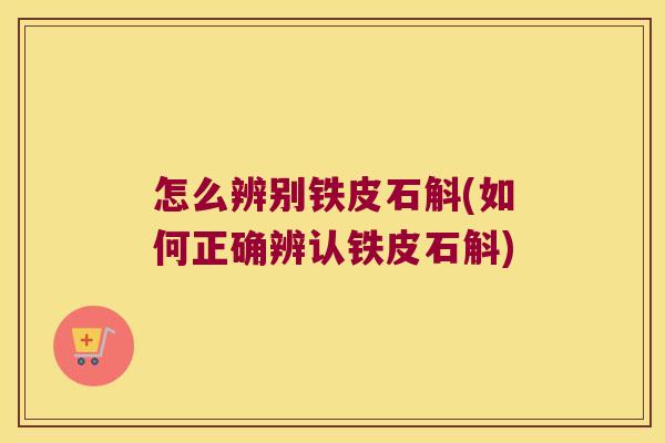 怎么辨别铁皮石斛(如何正确辨认铁皮石斛)