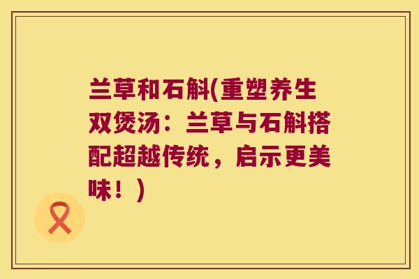 兰草和石斛(重塑养生双煲汤：兰草与石斛搭配超越传统，启示更美味！)