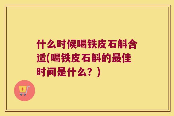 什么时候喝铁皮石斛合适(喝铁皮石斛的佳时间是什么？)