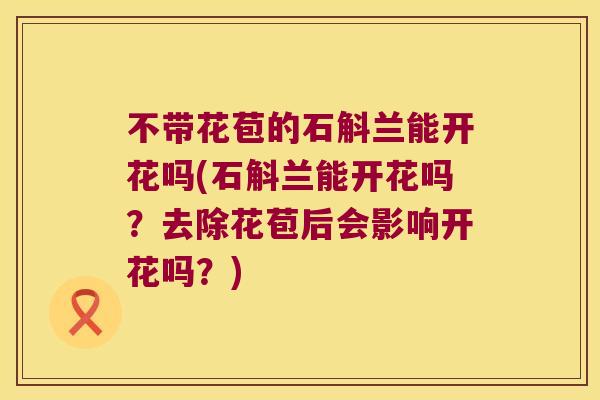 不带花苞的石斛兰能开花吗(石斛兰能开花吗？去除花苞后会影响开花吗？)