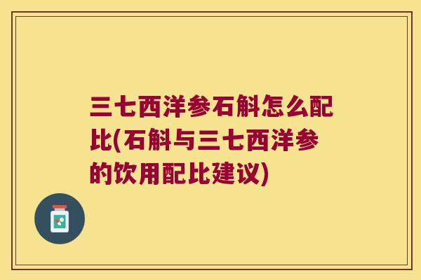 三七西洋参石斛怎么配比(石斛与三七西洋参的饮用配比建议)