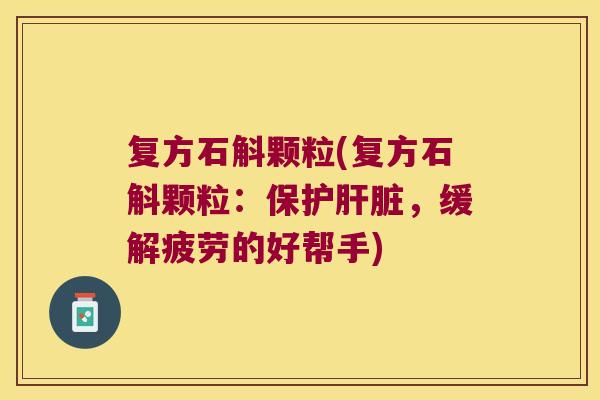 复方石斛颗粒(复方石斛颗粒：保护肝脏，缓解疲劳的好帮手)