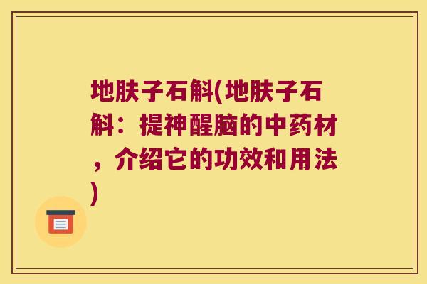 地肤子石斛(地肤子石斛：提神醒脑的材，介绍它的功效和用法)