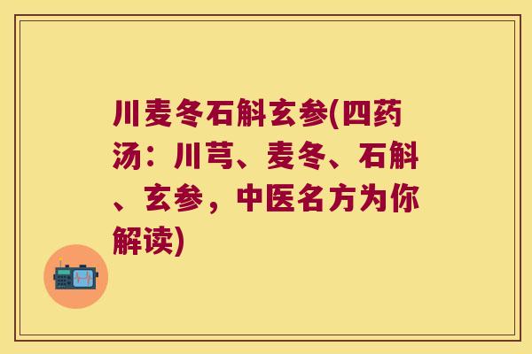 川麦冬石斛玄参(四药汤：川芎、麦冬、石斛、玄参，中医名方为你解读)