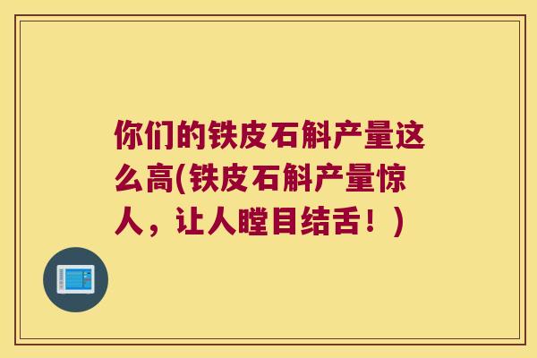 你们的铁皮石斛产量这么高(铁皮石斛产量惊人，让人瞠目结舌！)