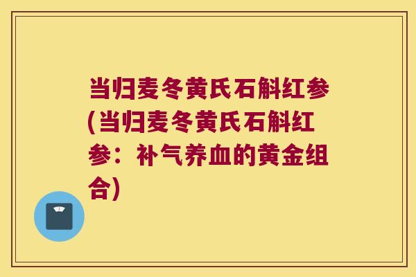 当归麦冬黄氏石斛红参(当归麦冬黄氏石斛红参：的黄金组合)