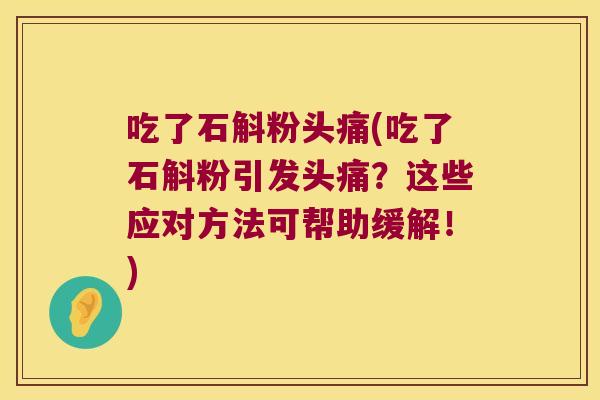 吃了石斛粉头痛(吃了石斛粉引发头痛？这些应对方法可帮助缓解！)