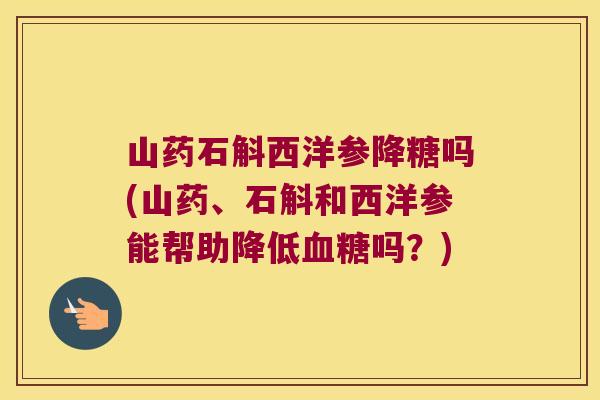 山药石斛西洋参降糖吗(山药、石斛和西洋参能帮助降低吗？)