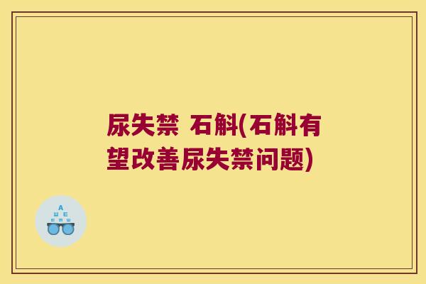尿失禁 石斛(石斛有望改善尿失禁问题)