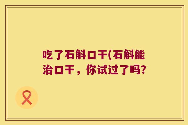 吃了石斛口干(石斛能口干，你试过了吗？